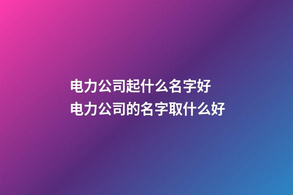 电力公司起什么名字好 电力公司的名字取什么好-第1张-公司起名-玄机派